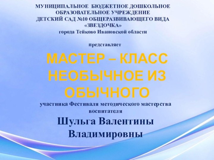 Мастер – классНеобычное из обычногоМУНИЦИПАЛЬНОЕ БЮДЖЕТНОЕ ДОШКОЛЬНОЕ ОБРАЗОВАТЕЛЬНОЕ УЧРЕЖДЕНИЕ ДЕТСКИЙ САД №10