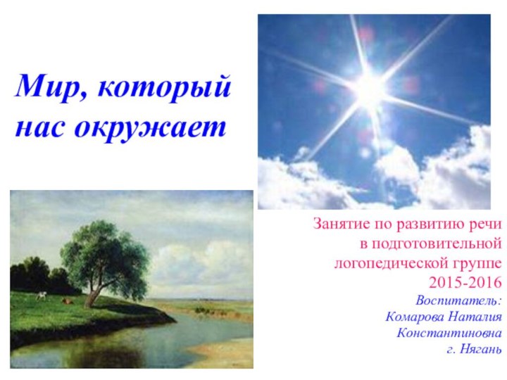 Мир, который  нас окружаетЗанятие по развитию речи в подготовительной логопедической группе2015-2016Воспитатель: Комарова Наталия Константиновнаг. Нягань
