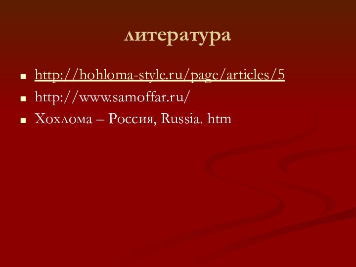 литератураhttp://hohloma-style.ru/page/articles/5 http://www.samoffar.ru/ Хохлома – Россия, Russia. htm