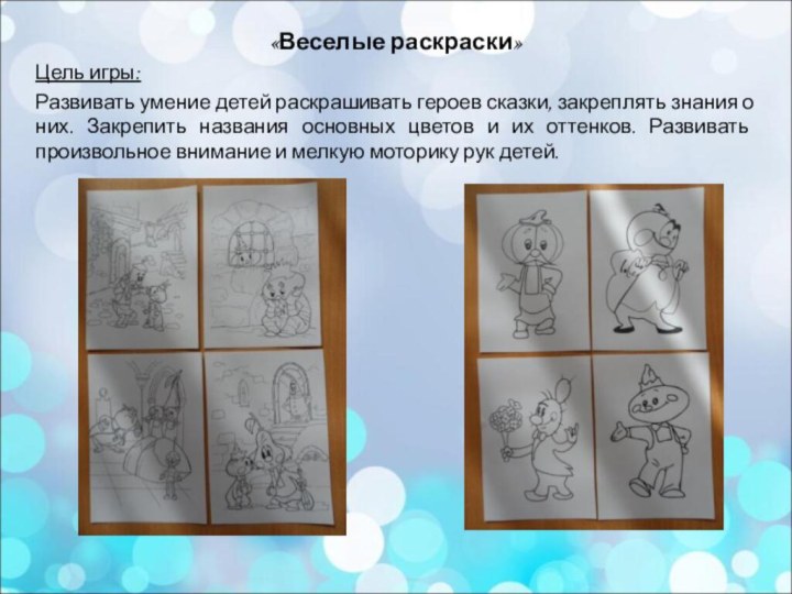 «Веселые раскраски»Цель игры: Развивать умение детей раскрашивать героев сказки, закреплять знания о