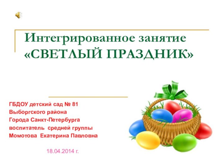 Интегрированное занятие  «СВЕТЛЫЙ ПРАЗДНИК»ГБДОУ детский сад № 81Выборгского районаГорода Санкт-Петербургавоспитатель средней группыМомотова Екатерина Павловна18.04.2014 г.