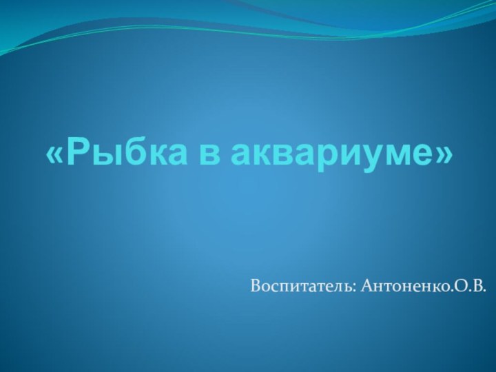 «Рыбка в аквариуме»Воспитатель: Антоненко.О.В.