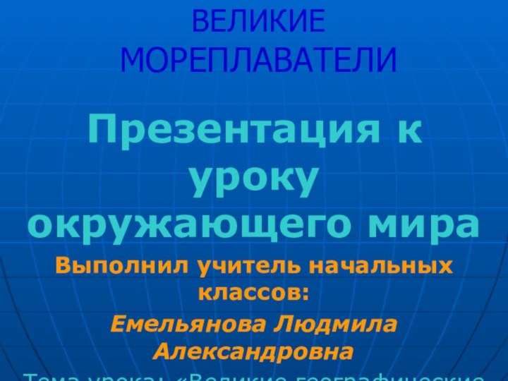 ВЕЛИКИЕ МОРЕПЛАВАТЕЛИПрезентация к уроку окружающего мираВыполнил учитель начальных классов: Емельянова Людмила АлександровнаТема урока: «Великие географические открытия»