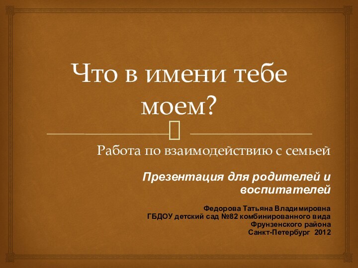 Что в имени тебе моем?Работа по взаимодействию с семьейПрезентация для родителей и