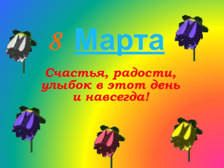 8 МартаСчастья, радости, улыбок в этот день и навсегда!