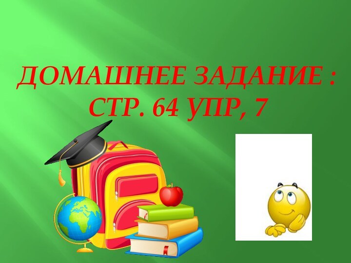 ДОМАШНЕЕ ЗАДАНИЕ :СТР. 64 УПР, 7