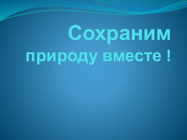 Сохраним  природу вместе !