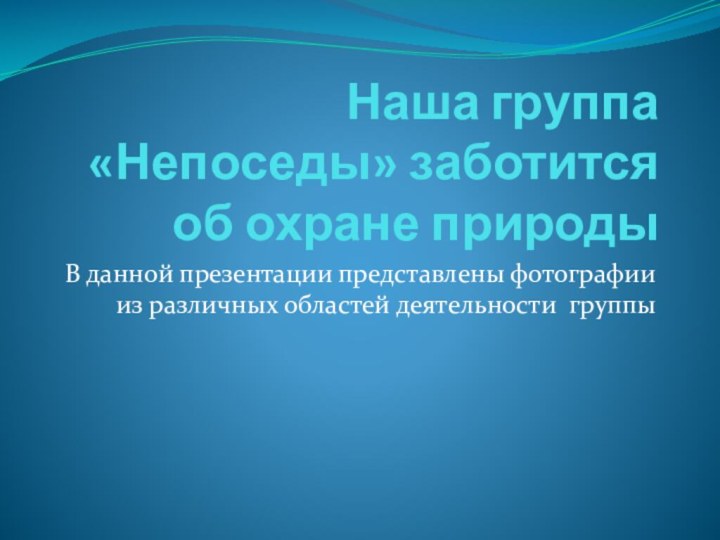 Наша группа «Непоседы» заботится об охране природыВ данной презентации представлены фотографии из