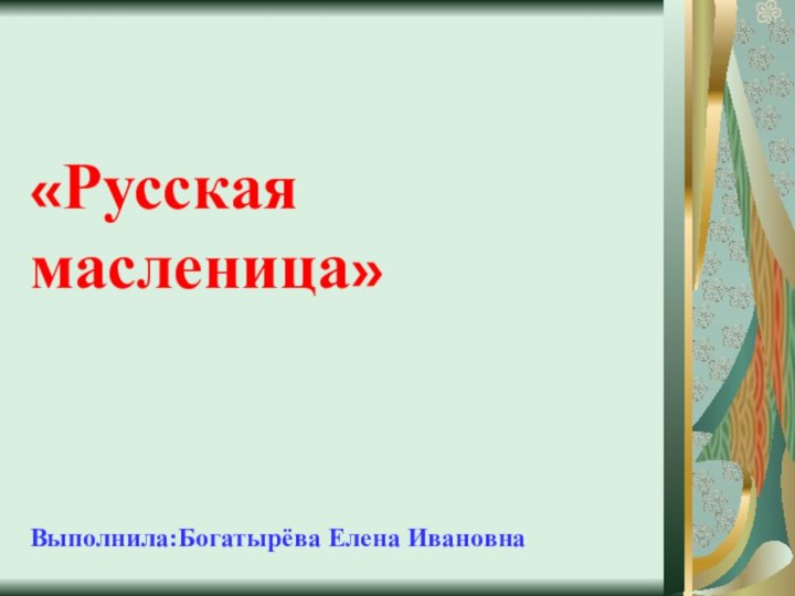 «Русская масленица»Выполнила:Богатырёва Елена Ивановна