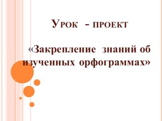 Урок проектной деятельности по русскому языку во 2 классе Закрепление знаний об изученных орфограммах план-конспект урока по русскому языку (2 класс)