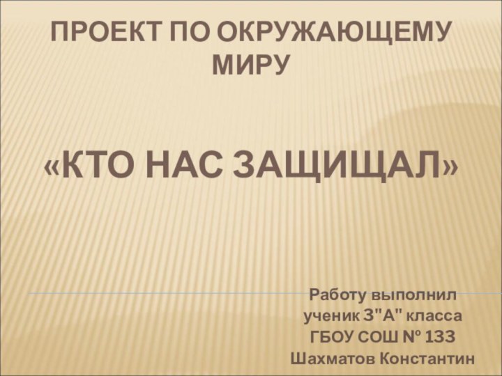 ПРОЕКТ ПО ОКРУЖАЮЩЕМУ МИРУ   «КТО НАС ЗАЩИЩАЛ»Работу выполнилученик 3