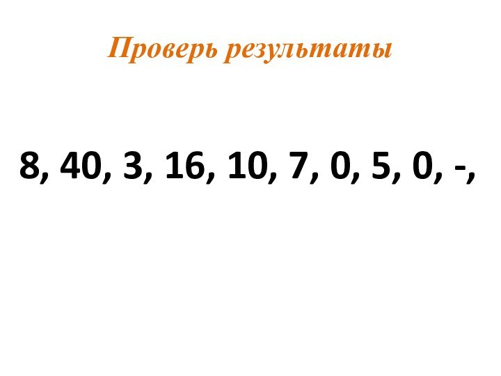 Проверь результаты8, 40, 3, 16, 10, 7, 0, 5, 0, -,