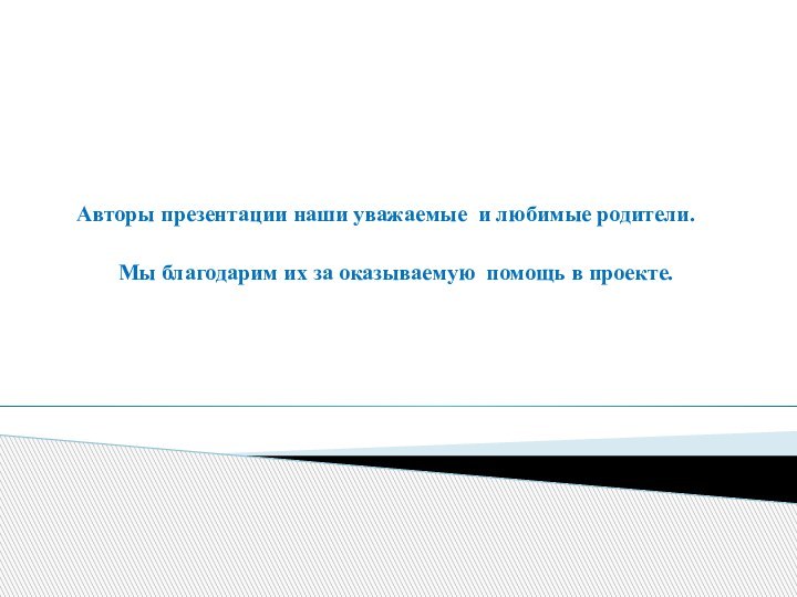 Авторы презентации наши уважаемые и любимые родители.Мы благодарим их за оказываемую помощь в проекте.