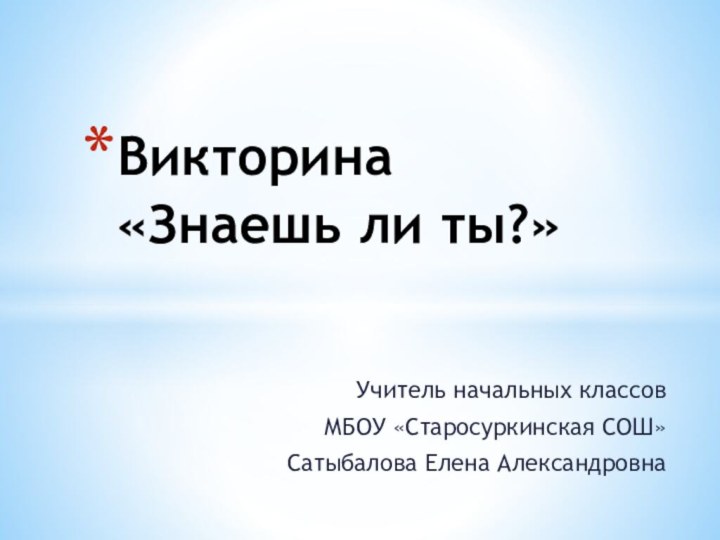 Учитель начальных классовМБОУ «Старосуркинская СОШ»Сатыбалова Елена АлександровнаВикторина «Знаешь ли ты?»