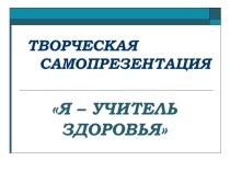 ТВОРЧЕСКАЯ САМОПРЕЗЕНТАЦИЯ Я – УЧИТЕЛЬ ЗДОРОВЬЯ презентация к уроку по зож