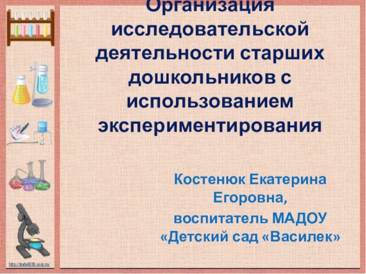 Организация исследовательской деятельности старших дошкольников с использованием экспериментирования Костенюк Екатерина Егоровна,воспитатель МАДОУ «Детский сад «Василек»