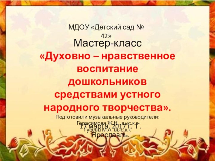 МартМастер-класс«Духовно – нравственное воспитание дошкольниковсредствами устного народного творчества».Подготовили музыкальные руководители:Герасимова Ж.Н. выс.к.кГусева