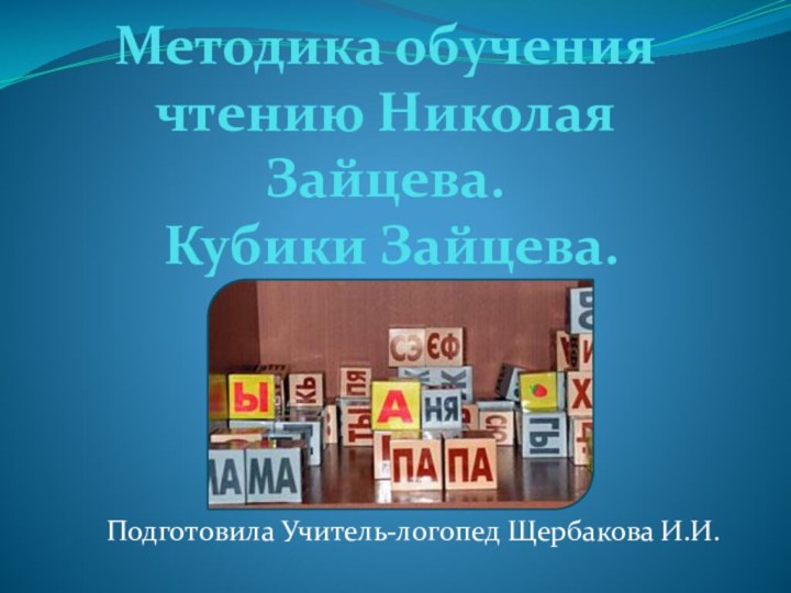 Методика обучения чтению Николая Зайцева.  Кубики Зайцева.Подготовила Учитель-логопед Щербакова И.И.