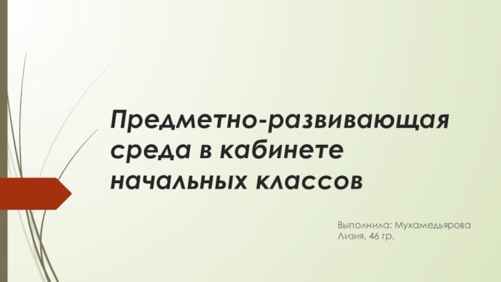 Предметно-развивающая среда в кабинете начальных классовВыполнила: Мухамедьярова Лизия, 46 гр.