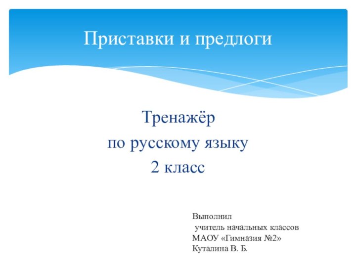 Тренажёр по русскому языку2 классПриставки и предлогиВыполнил учитель начальных классов МАОУ «Гимназия №2» Куталина В. Б.