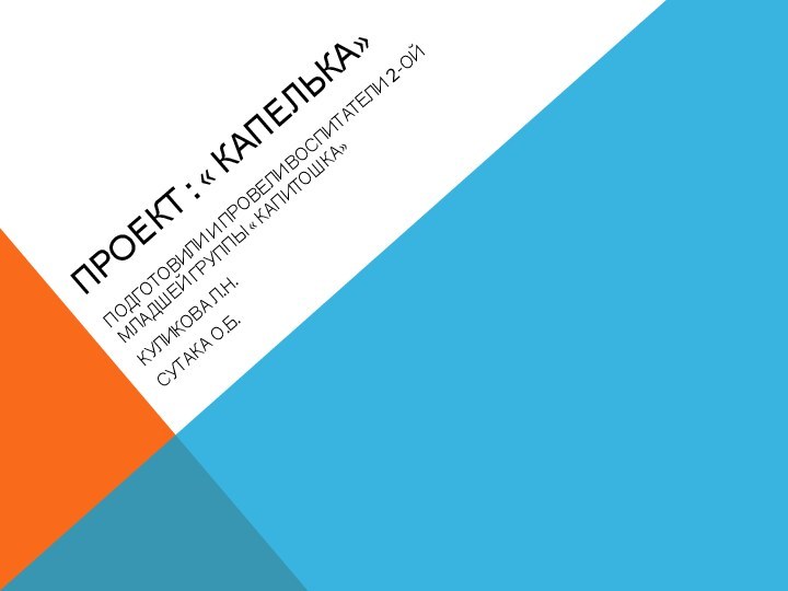 Проект : « Капелька» Подготовили и провели воспитатели 2-ой младшей группы « Капитошка»Куликова л.н.Сутака о.б.