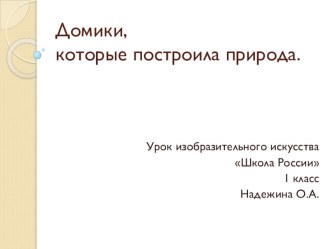 Презентация к уроку Изобразительное искусство 1 класс. Тема: Домики, которые построила природа презентация к уроку по изобразительному искусству (изо, 1 класс)