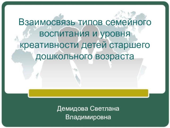 Взаимосвязь типов семейного воспитания и уровня креативности детей старшего дошкольного возрастаДемидова СветланаВладимировна