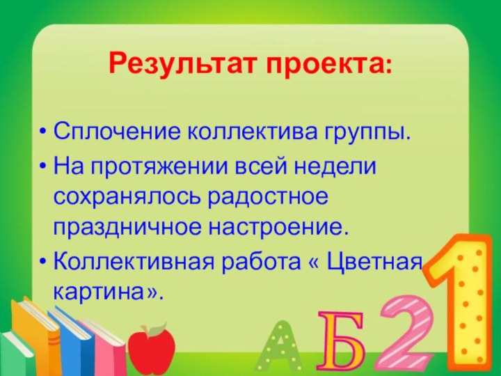 Результат проекта: Сплочение коллектива группы.На протяжении всей недели сохранялось радостное праздничное настроение.Коллективная работа « Цветная картина».