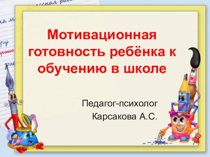 Мотивационная готовность ребёнка к обучению в школеПедагог-психолог Карсакова А.С.