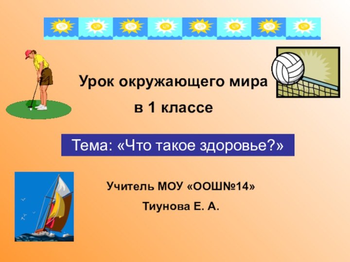 Урок окружающего мирав 1 классеТема: «Что такое здоровье?»Учитель МОУ «ООШ№14»Тиунова Е. А.