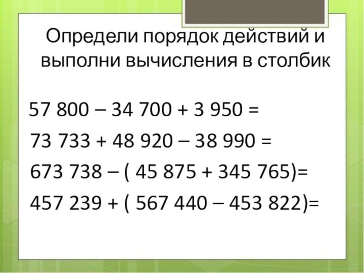 Определи порядок действий и выполни вычисления в столбик 57 800 – 34