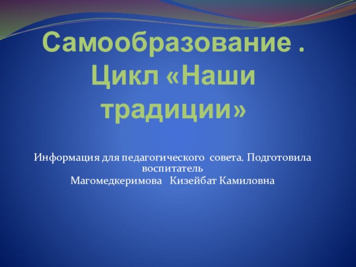 Самообразование .  Цикл «Наши традиции»Информация для педагогического совета. Подготовила воспитательМагомедкеримова  Кизейбат Камиловна