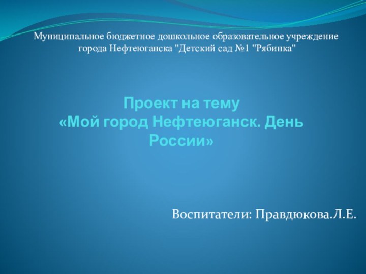 Проект на тему  «Мой город Нефтеюганск. День России»Воспитатели: Правдюкова.Л.Е.Муниципальное бюджетное дошкольное