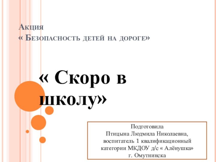 Акция « Безопасность детей на дороге»« Скоро в школу»ПодготовилаПтицына Людмила Николаевна, воспитатель