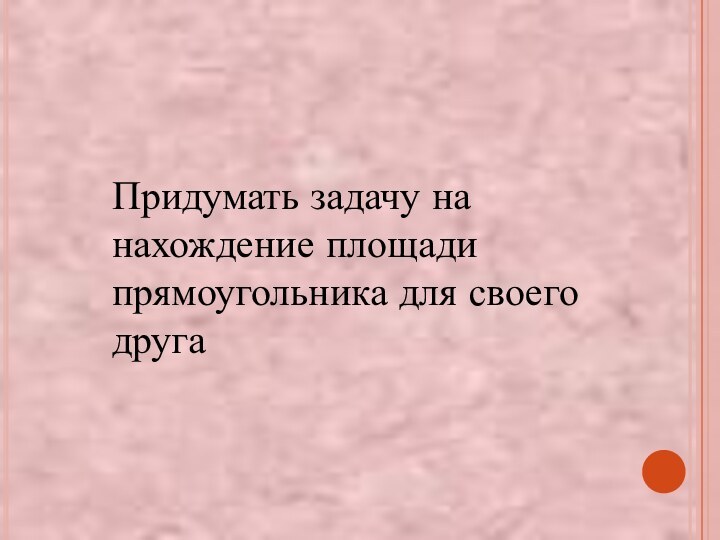 Придумать задачу на нахождение площади прямоугольника для своего друга