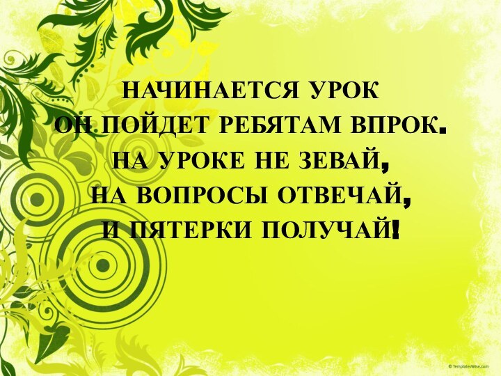 НАЧИНАЕТСЯ УРОКОН ПОЙДЕТ РЕБЯТАМ ВПРОК.НА УРОКЕ НЕ ЗЕВАЙ,НА ВОПРОСЫ ОТВЕЧАЙ,И ПЯТЕРКИ ПОЛУЧАЙ!