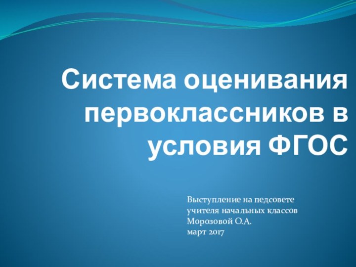 Система оценивания первоклассников в условия ФГОСВыступление на педсовете учителя начальных классовМорозовой О.А.март 2017