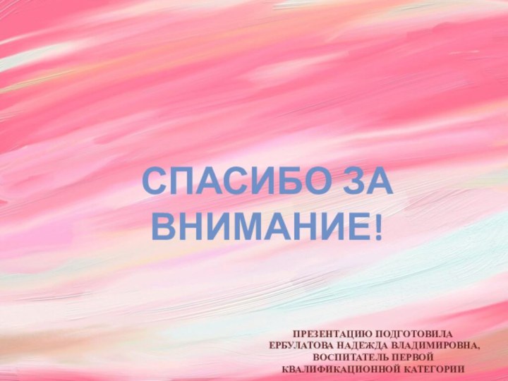 Презентацию подготовила Ербулатова Надежда Владимировна,Воспитатель первой квалификационной категорииСпасибо за внимание!