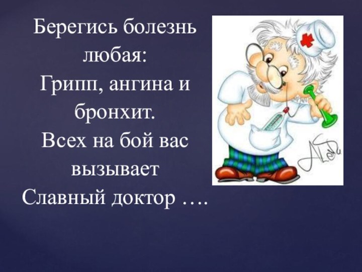 Берегись болезнь любая: Грипп, ангина и бронхит. Всех на бой вас вызывает Славный доктор ….