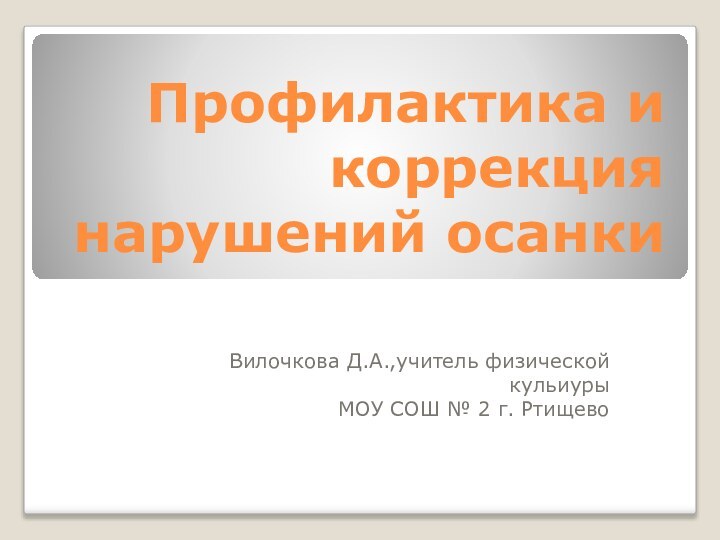 Профилактика и коррекция нарушений осанкиВилочкова Д.А.,учитель физической кульиуры МОУ СОШ № 2 г. Ртищево