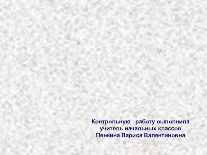 Контрольную  работу выполнила учитель начальных классов Пенкина Лариса Валентиновна