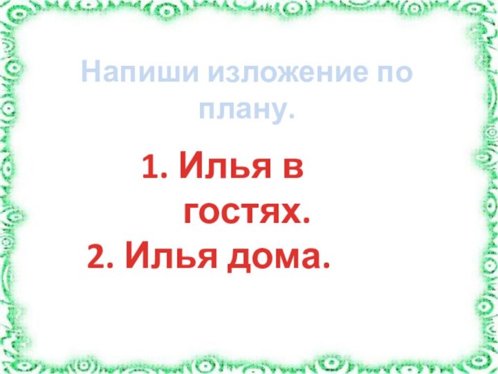 Напиши изложение по плану.1. Илья в гостях.2. Илья дома.