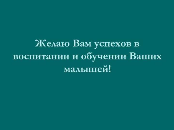 Желаю Вам успехов в воспитании и обучении Ваших малышей!