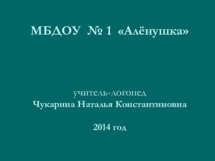 МБДОУ № 1 «Алёнушка»    учитель-логопед Чукарина Наталья Константиновна  2014 год