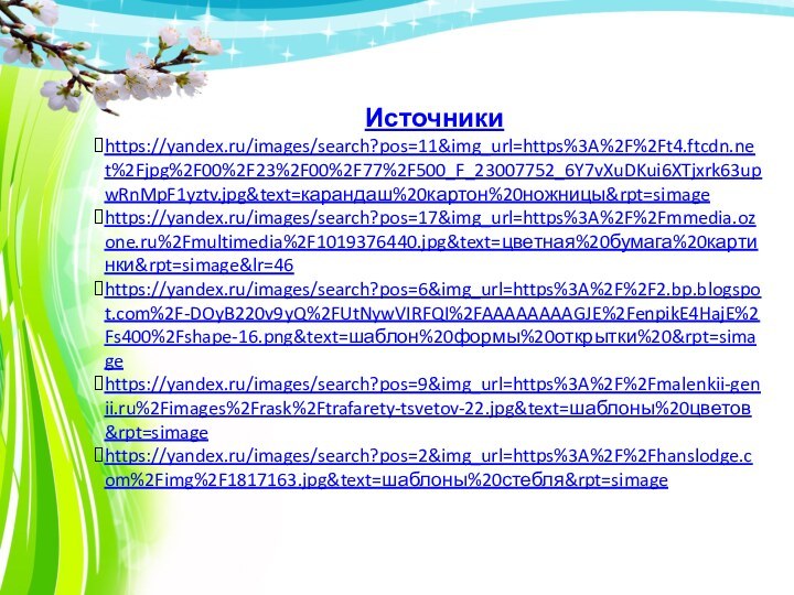 Источникиhttps://yandex.ru/images/search?pos=11&img_url=https%3A%2F%2Ft4.ftcdn.net%2Fjpg%2F00%2F23%2F00%2F77%2F500_F_23007752_6Y7vXuDKui6XTjxrk63upwRnMpF1yztv.jpg&text=карандаш%20картон%20ножницы&rpt=simagehttps://yandex.ru/images/search?pos=17&img_url=https%3A%2F%2Fmmedia.ozone.ru%2Fmultimedia%2F1019376440.jpg&text=цветная%20бумага%20картинки&rpt=simage&lr=46https://yandex.ru/images/search?pos=6&img_url=https%3A%2F%2F2.bp.blogspot.com%2F-DOyB220v9yQ%2FUtNywVIRFQI%2FAAAAAAAAGJE%2FenpikE4HajE%2Fs400%2Fshape-16.png&text=шаблон%20формы%20открытки%20&rpt=simagehttps://yandex.ru/images/search?pos=9&img_url=https%3A%2F%2Fmalenkii-genii.ru%2Fimages%2Frask%2Ftrafarety-tsvetov-22.jpg&text=шаблоны%20цветов&rpt=simagehttps://yandex.ru/images/search?pos=2&img_url=https%3A%2F%2Fhanslodge.com%2Fimg%2F1817163.jpg&text=шаблоны%20стебля&rpt=simage