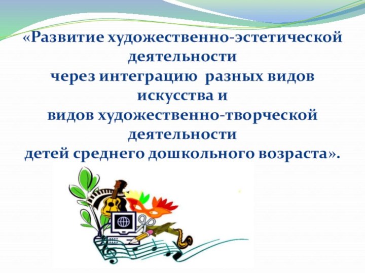 «Развитие художественно-эстетической деятельности  через интеграцию разных видов искусства и  видов