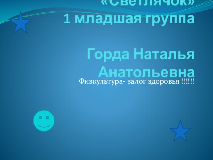 Детский сад «Светлячок»  1 младшая группа  Горда Наталья Анатольевна  Физкультура- залог здоровья !!!!!!