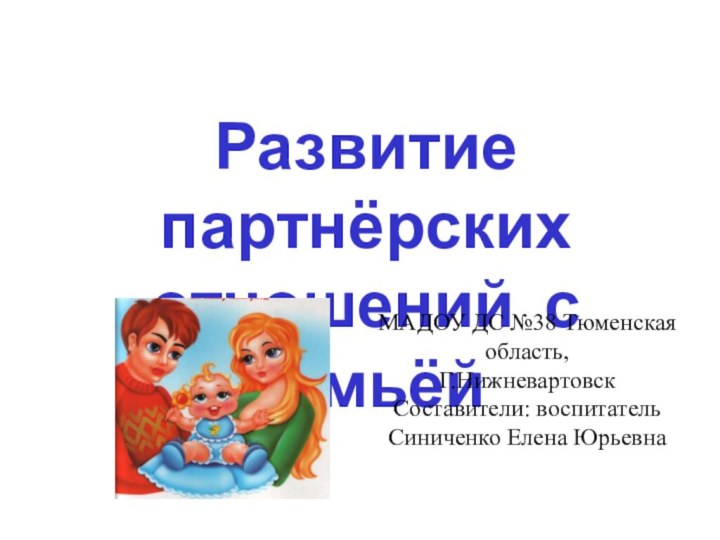 Развитие партнёрских отношений с семьёйМАДОУ ДС №38 Тюменская область,Г.НижневартовскСоставители: воспитатель Синиченко Елена Юрьевна