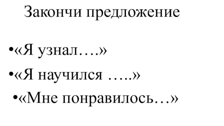 «Я узнал….»«Я научился …..»«Мне понравилось…»Закончи предложение