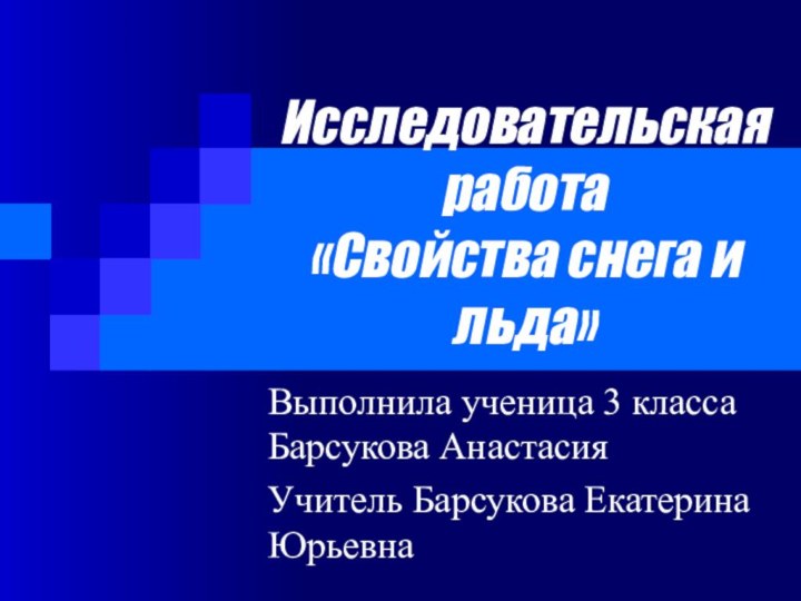 Исследовательская работа «Свойства снега и льда» Выполнила ученица 3 класса Барсукова АнастасияУчитель Барсукова Екатерина Юрьевна